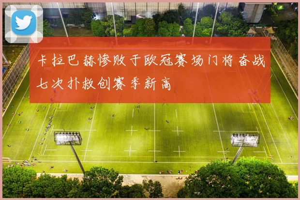 卡拉巴赫惨败于欧冠赛场门将奋战七次扑救创赛季新高