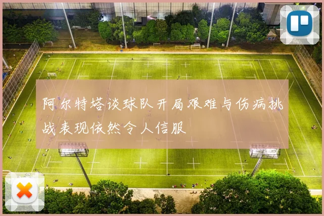 阿尔特塔谈球队开局艰难与伤病挑战表现依然令人信服