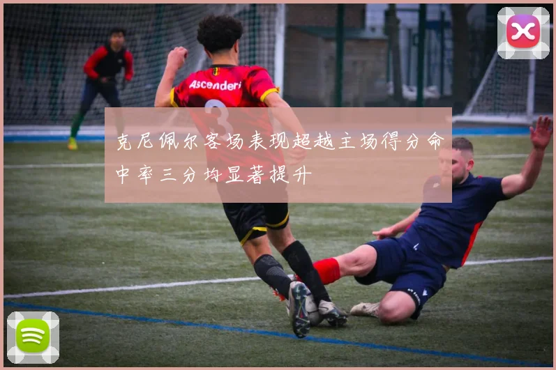克尼佩尔客场表现超越主场得分命中率三分均显著提升