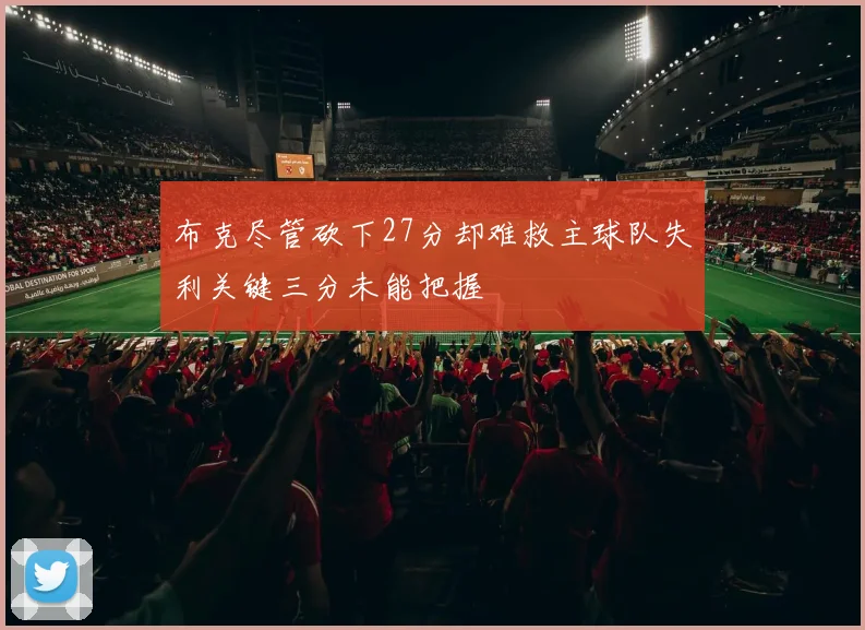 布克尽管砍下27分却难救主球队失利关键三分未能把握