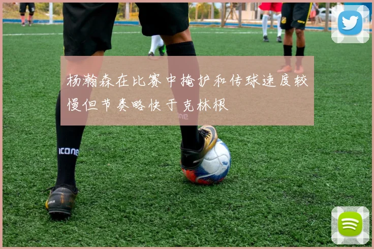 杨瀚森在比赛中掩护和传球速度较慢但节奏略快于克林根
