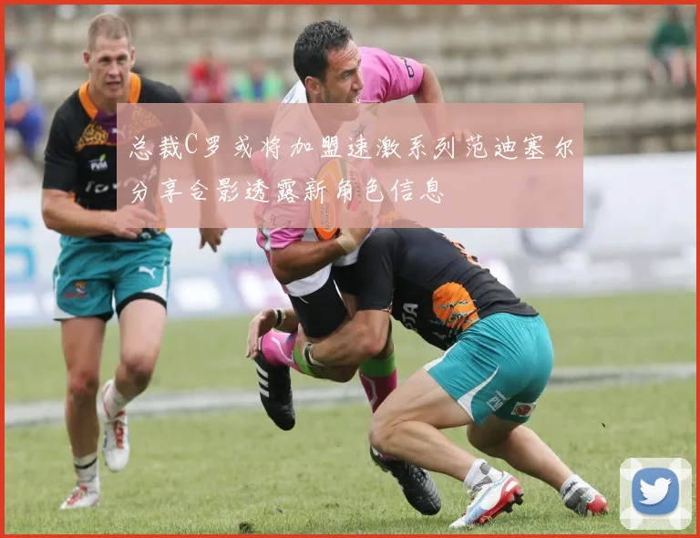 总裁C罗或将加盟速激系列范迪塞尔分享合影透露新角色信息