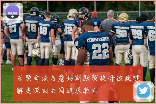 东契奇谈与詹姆斯默契提升彼此理解更深刻共同追求胜利