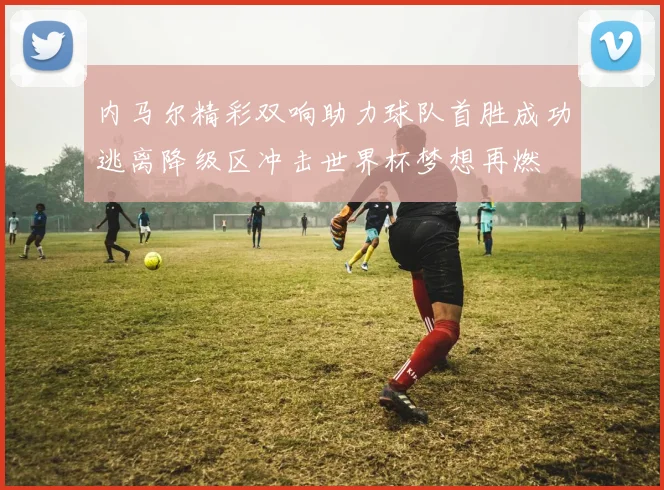 内马尔精彩双响助力球队首胜成功逃离降级区冲击世界杯梦想再燃