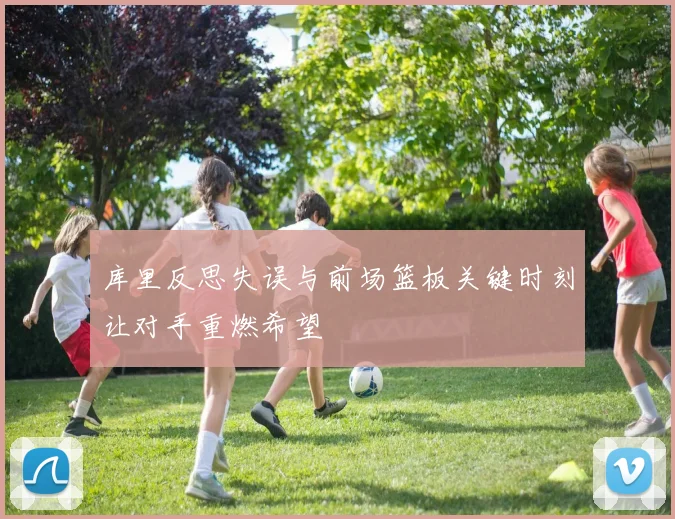 库里反思失误与前场篮板关键时刻让对手重燃希望