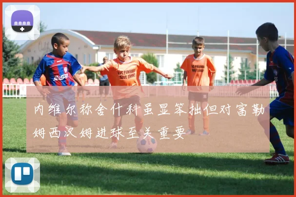 内维尔称舍什科虽显笨拙但对富勒姆西汉姆进球至关重要