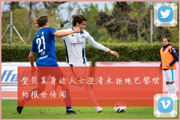登贝莱身边人士澄清未拒绝巴黎续约报价传闻