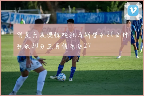 刚复出表现惊艳托马斯替补20分钟狂砍30分正负值高达27