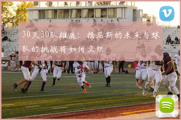 30天30队雄鹿：扬尼斯的未来与球队的挑战将如何交织