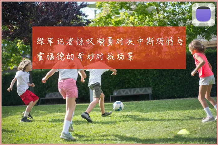 绿军记者惊叹湖勇对决中斯玛特与霍福德的奇妙对抗场景
