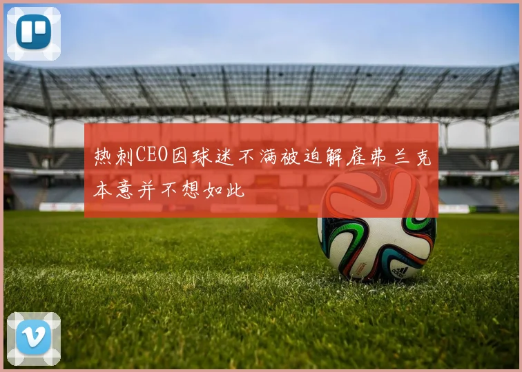 热刺CEO因球迷不满被迫解雇弗兰克本意并不想如此