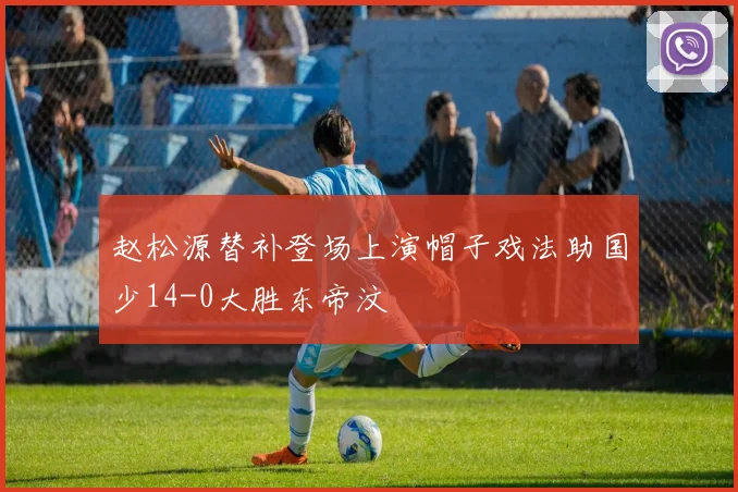 赵松源替补登场上演帽子戏法助国少14-0大胜东帝汶