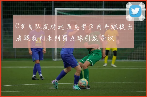 C罗与队友对达马克禁区内手球提出质疑裁判未判罚点球引发争议