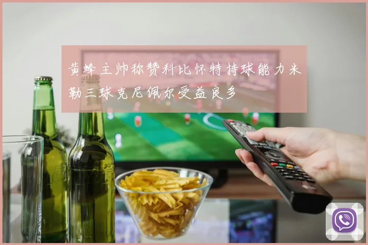 黄蜂主帅称赞科比怀特持球能力米勒三球克尼佩尔受益良多
