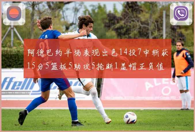 阿德巴约半场表现出色14投7中斩获15分5篮板5助攻5抢断1盖帽正负值高达16