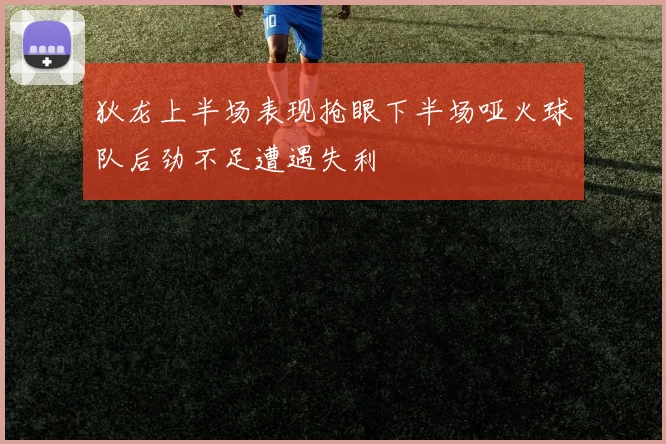 狄龙上半场表现抢眼下半场哑火球队后劲不足遭遇失利