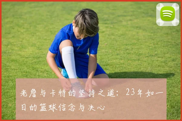 老詹与卡特的坚持之道：23年如一日的篮球信念与决心