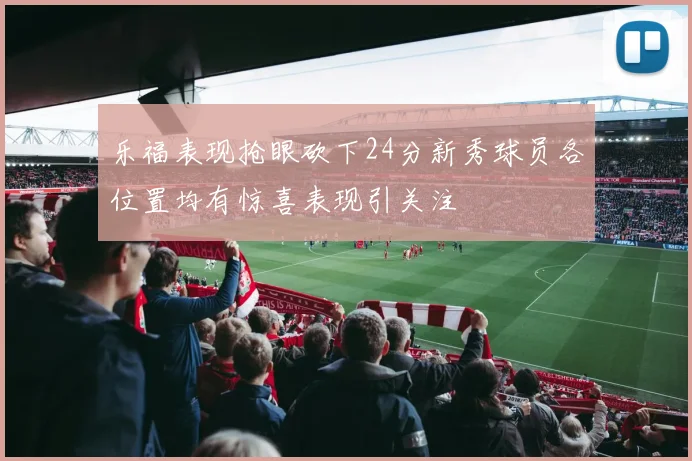 乐福表现抢眼砍下24分新秀球员各位置均有惊喜表现引关注