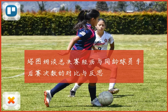 塔图姆谈总决赛经历与同龄球员季后赛次数的对比与反思