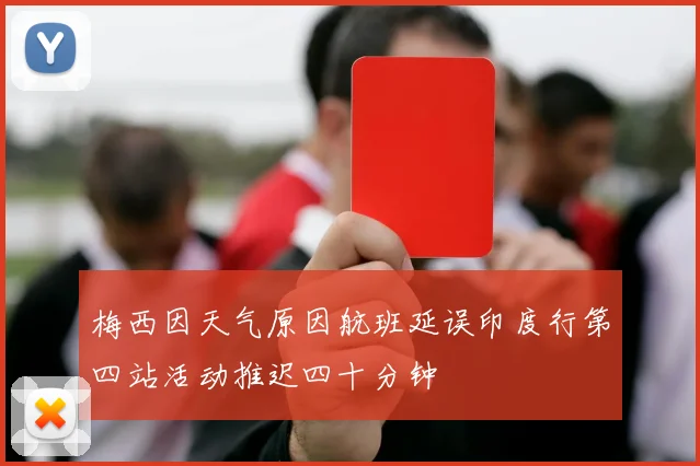 梅西因天气原因航班延误印度行第四站活动推迟四十分钟