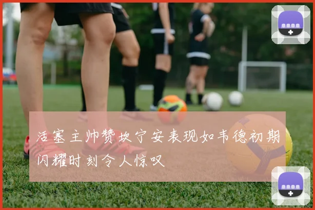 活塞主帅赞坎宁安表现如韦德初期闪耀时刻令人惊叹