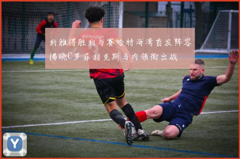 利雅得胜利与赛哈特海湾首发阵容揭晓C罗菲利克斯马内领衔出战