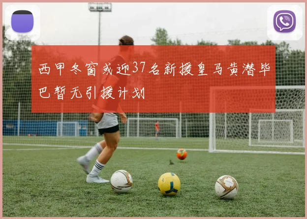 西甲冬窗或迎37名新援皇马黄潜毕巴暂无引援计划