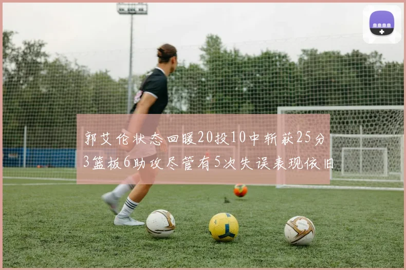 郭艾伦状态回暖20投10中斩获25分3篮板6助攻尽管有5次失误表现依旧可圈可点