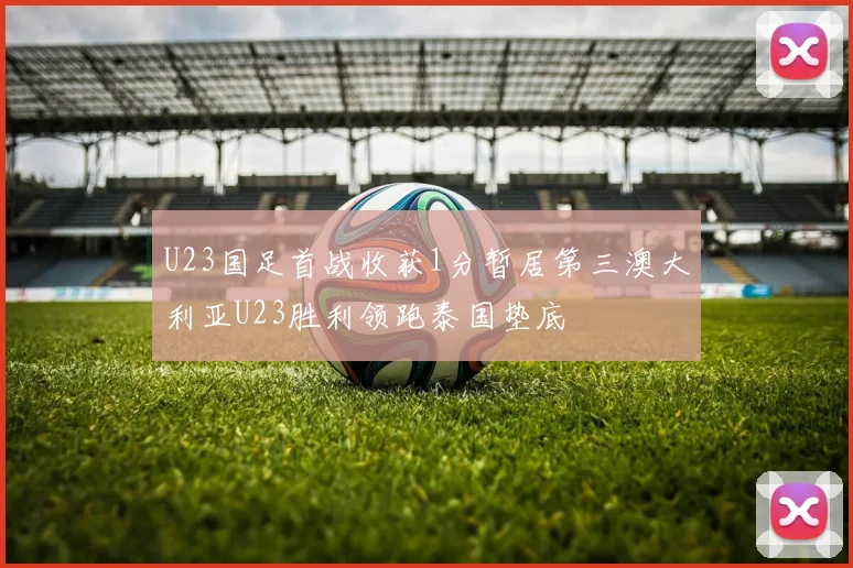 U23国足首战收获1分暂居第三澳大利亚U23胜利领跑泰国垫底