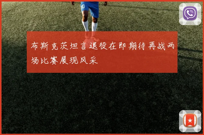 布斯克茨坦言退役在即期待再战两场比赛展现风采