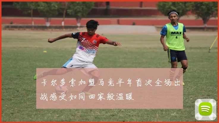 卡尔多索加盟马竞半年首次全场出战感受如同回家般温暖