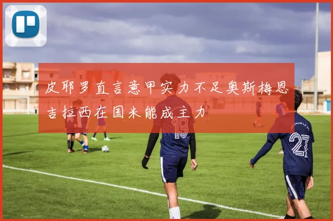 皮耶罗直言意甲实力不足奥斯梅恩吉拉西在国米能成主力