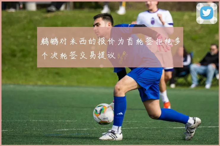 鹈鹕对米西的报价为首轮签拒绝多个次轮签交易提议
