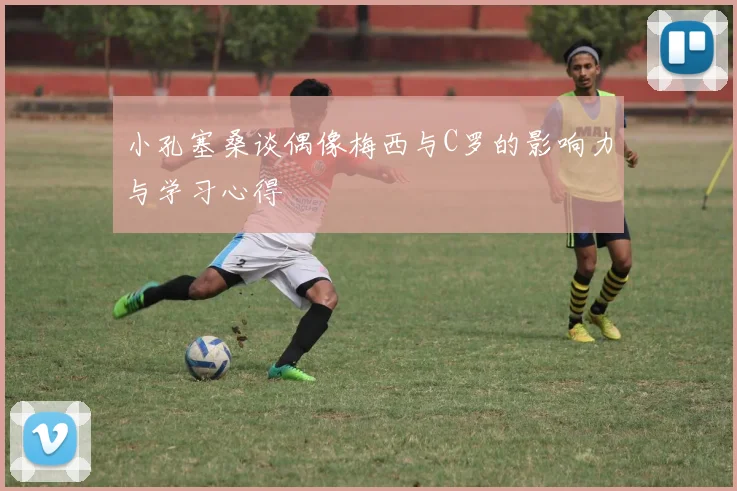 小孔塞桑谈偶像梅西与C罗的影响力与学习心得
