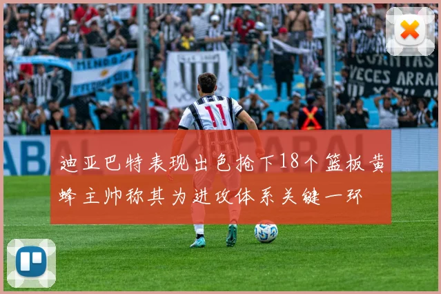 迪亚巴特表现出色抢下18个篮板黄蜂主帅称其为进攻体系关键一环