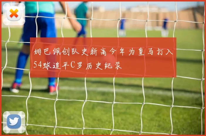 姆巴佩创队史新高今年为皇马打入54球追平C罗历史纪录