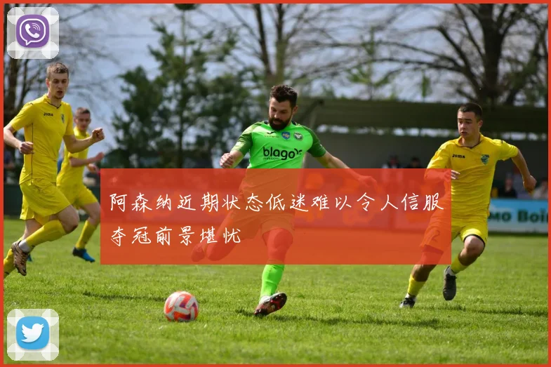 阿森纳近期状态低迷难以令人信服夺冠前景堪忧